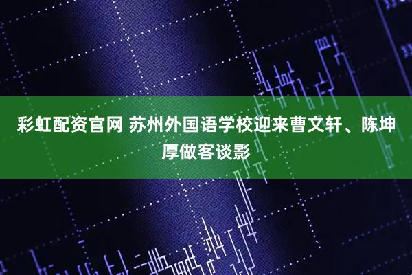 彩虹配资官网 苏州外国语学校迎来曹文轩、陈坤厚做客谈影