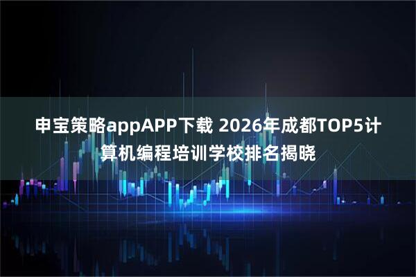 申宝策略appAPP下载 2026年成都TOP5计算机编程培训学校排名揭晓
