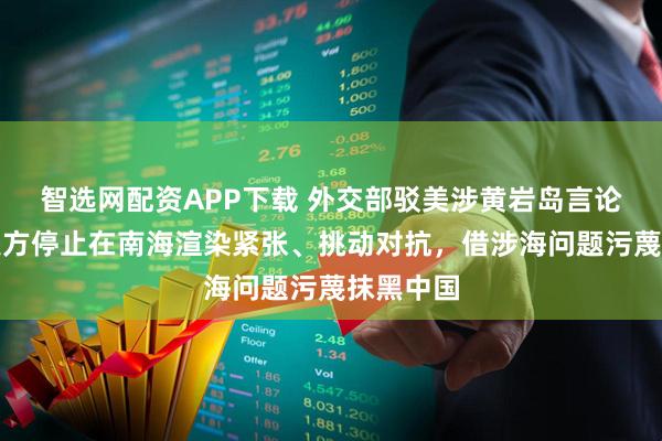 智选网配资APP下载 外交部驳美涉黄岩岛言论：敦促美方停止在南海渲染紧张、挑动对抗，借涉海问题污蔑抹黑中国