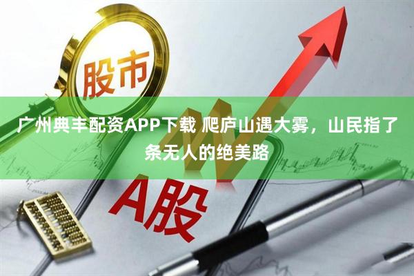 广州典丰配资APP下载 爬庐山遇大雾，山民指了条无人的绝美路